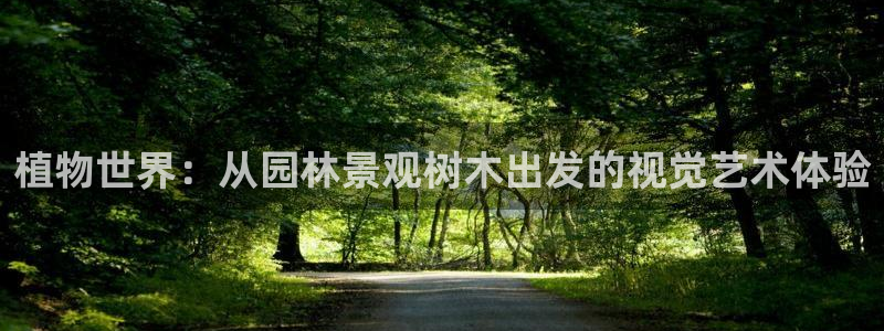 卧龙娱乐怎样注册:植物世界:从园林景观树木出发的视觉艺术体验